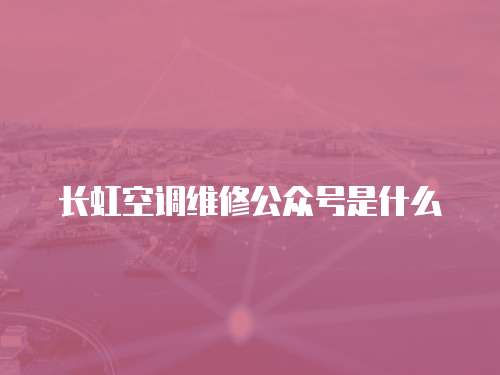 長(zhǎng)虹空調(diào)維修公眾號(hào)是什么