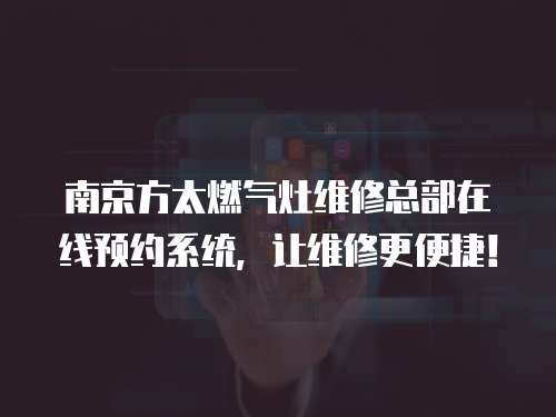 南京方太燃?xì)庠罹S修總部在線預(yù)約系統(tǒng)，讓維修更便捷！
