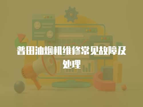 普田油煙機維修常見故障及處理