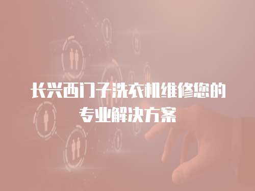 長興西門子洗衣機(jī)維修您的專業(yè)解決方案
