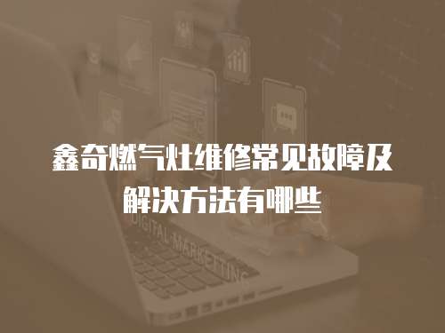 鑫奇燃氣灶維修常見故障及解決方法有哪些