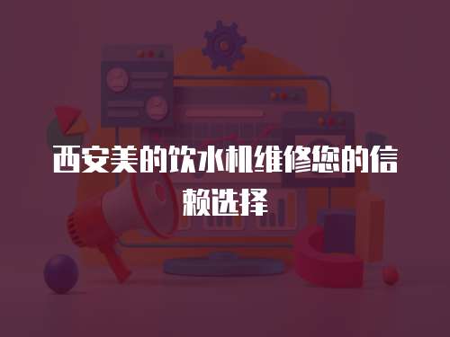 西安美的飲水機維修您的信賴選擇