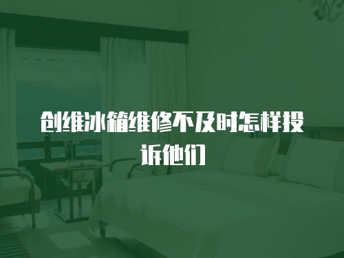 創(chuàng)維冰箱維修不及時怎樣投訴他們