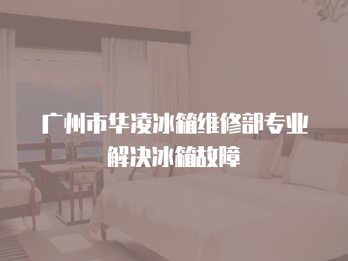 廣州市華凌冰箱維修部專業解決冰箱故障