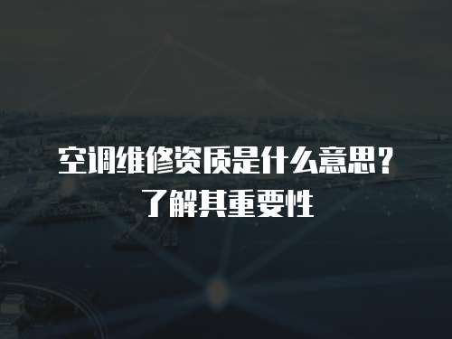 空調維修資質是什么意思？了解其重要性