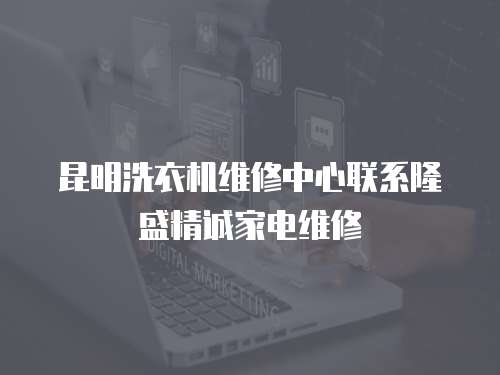 昆明洗衣機維修中心聯(lián)系隆盛精誠家電維修