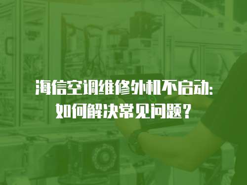 海信空調(diào)維修外機不啟動：如何解決常見問題？