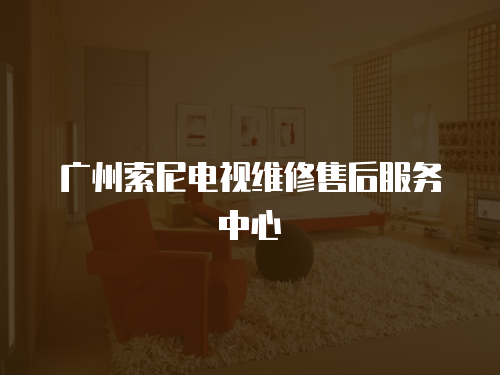 廣州索尼電視維修售后服務(wù)中心