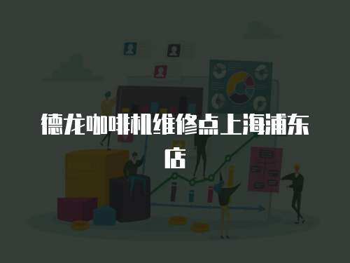 德龍咖啡機維修點上海浦東店