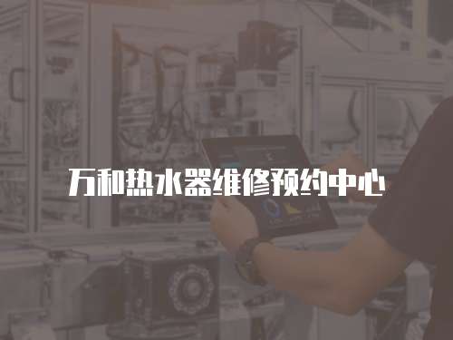 萬和熱水器維修預(yù)約中心