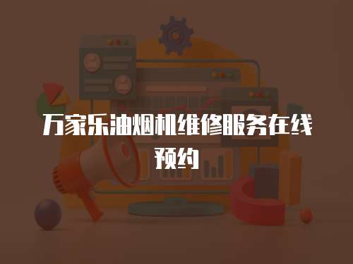 萬家樂油煙機維修服務(wù)在線預(yù)約