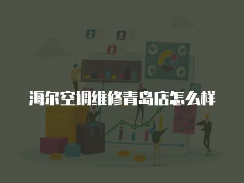 海爾空調(diào)維修青島店怎么樣