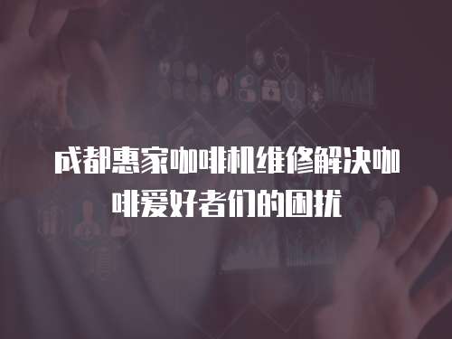 成都惠家咖啡機維修解決咖啡愛好者們的困擾