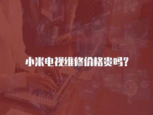 小米電視維修價格貴嗎？