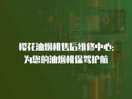 櫻花油煙機售后維修中心：為您的油煙機保駕護航