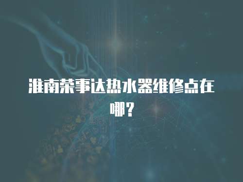 淮南榮事達(dá)熱水器維修點(diǎn)在哪？
