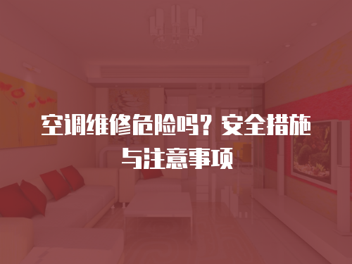空調(diào)維修危險(xiǎn)嗎？安全措施與注意事項(xiàng)