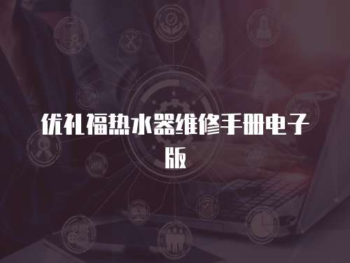 優(yōu)禮福熱水器維修手冊電子版