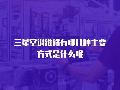 三星空調維修有哪幾種主要方式是什么呢