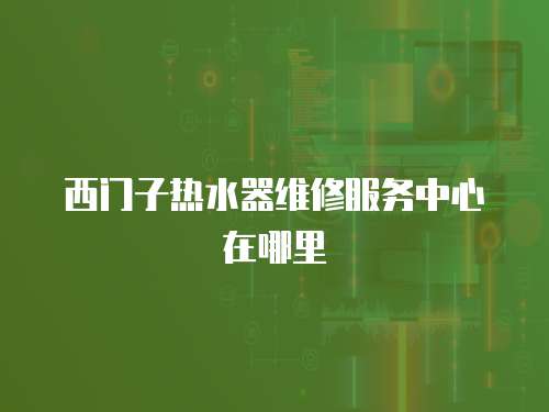 西門子熱水器維修服務中心在哪里