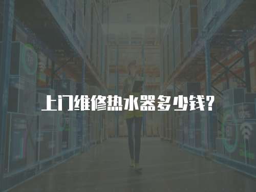 上門(mén)維修熱水器多少錢(qián)？