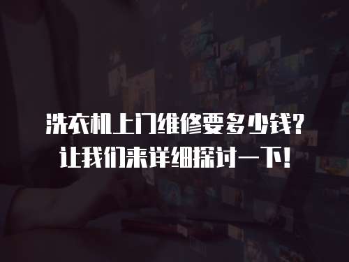 洗衣機上門維修要多少錢？讓我們來詳細探討一下！