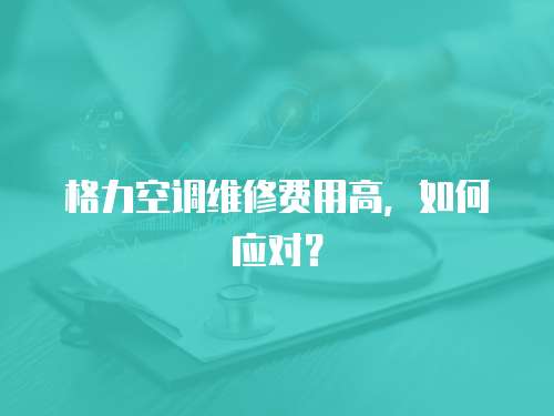 格力空調維修費用高，如何應對？