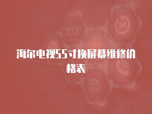 海爾電視55寸換屏幕維修價(jià)格表