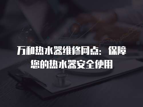 萬和熱水器維修網點：保障您的熱水器安全使用