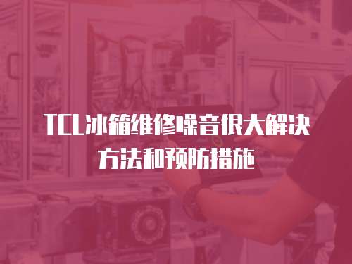 TCL冰箱維修噪音很大解決方法和預防措施