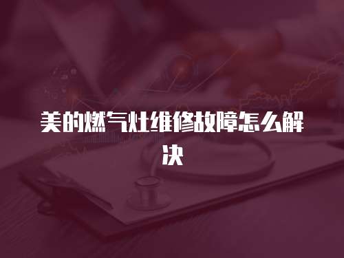 美的燃氣灶維修故障怎么解決