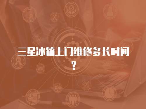 三星冰箱上門維修多長時間？
