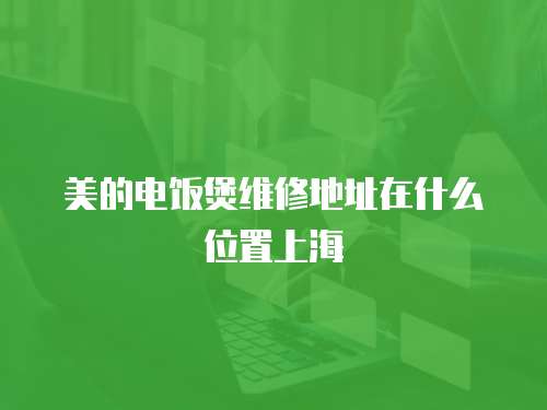 美的電飯煲維修地址在什么位置上海