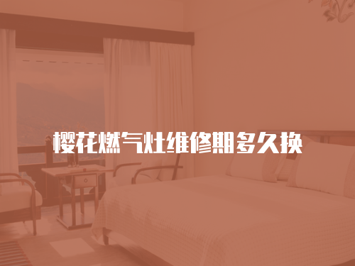 櫻花燃?xì)庠罹S修期多久換