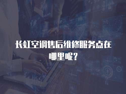 長虹空調(diào)售后維修服務(wù)點(diǎn)在哪里呢？