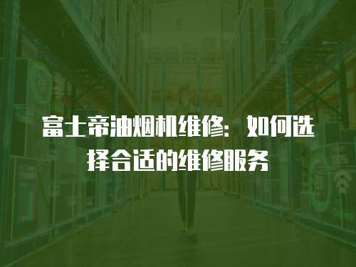富士帝油煙機維修：如何選擇合適的維修服務