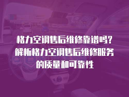 格力空調售后維修靠譜嗎？解析格力空調售后維修服務的質量和可靠性