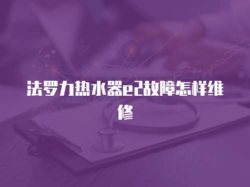 法羅力熱水器e2故障怎樣維修