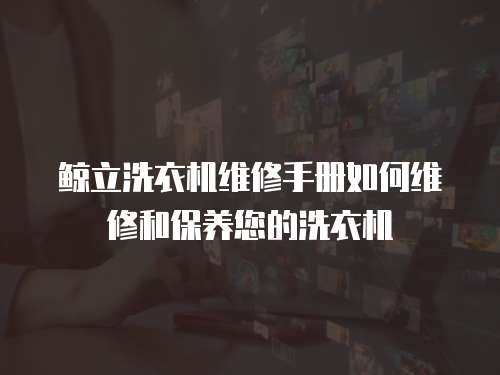 鯨立洗衣機(jī)維修手冊(cè)如何維修和保養(yǎng)您的洗衣機(jī)