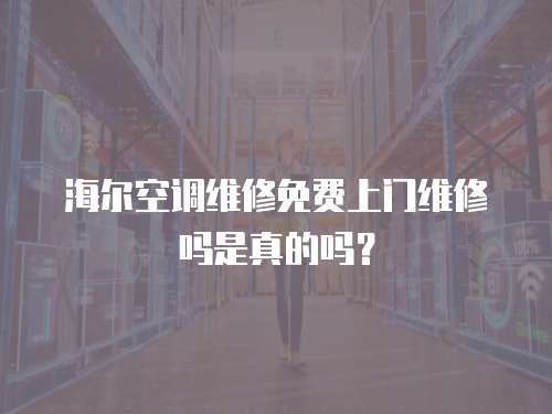 海爾空調維修免費上門維修嗎是真的嗎？