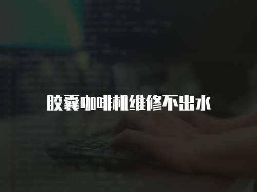 膠囊咖啡機維修不出水