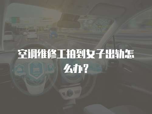 空調維修工拍到女子出軌怎么辦？