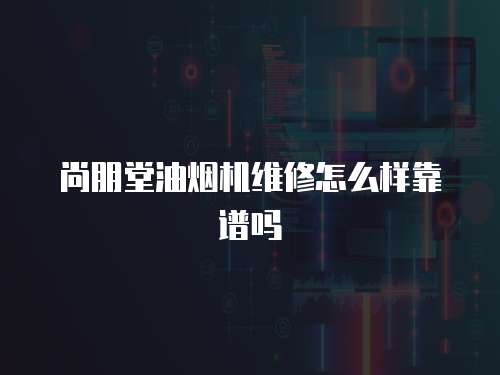 尚朋堂油煙機維修怎么樣靠譜嗎