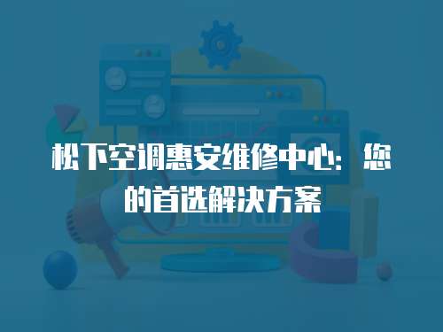 松下空調(diào)惠安維修中心：您的首選解決方案