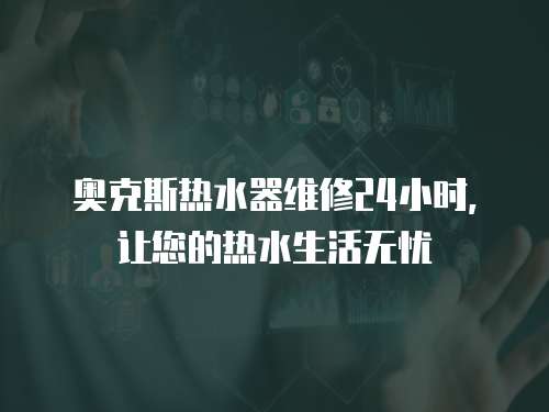 奧克斯熱水器維修24小時，讓您的熱水生活無憂