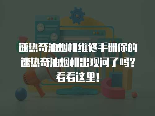 速熱奇油煙機維修手冊你的速熱奇油煙機出現問了嗎？看看這里！