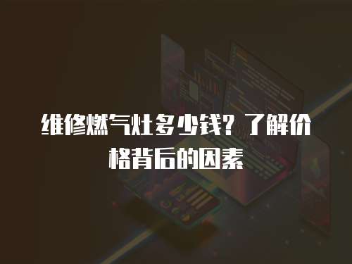 維修燃氣灶多少錢？了解價格背后的因素