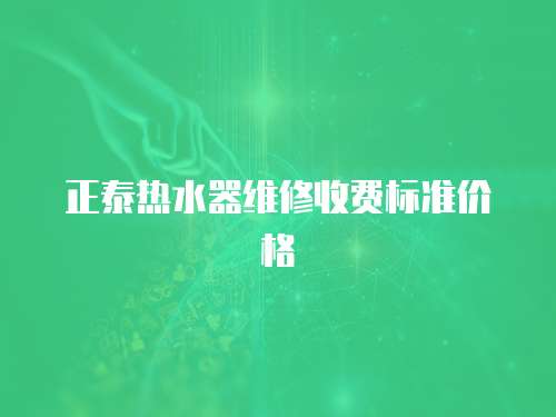 正泰熱水器維修收費標準價格