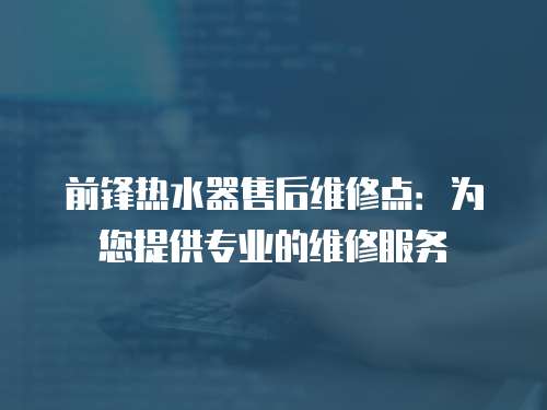 前鋒熱水器售后維修點：為您提供專業的維修服務