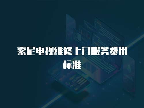 索尼電視維修上門(mén)服務(wù)費(fèi)用標(biāo)準(zhǔn)
